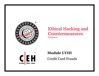 Ethical Hacking and
CountermeasuresCountermeasures
Version 6
Mod le LVIIIModule LVIII
Credit Card Frauds
 