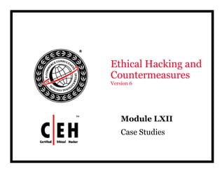 Ethical Hacking and
CountermeasuresCountermeasures
Version 6
Module LXIIModule LXII
Case Studies
 