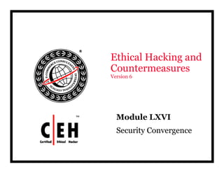 E hi l H ki dEthical Hacking and
Countermeasures
V i 6Version 6
Module LXVIModule LXVI
Security Convergence
 