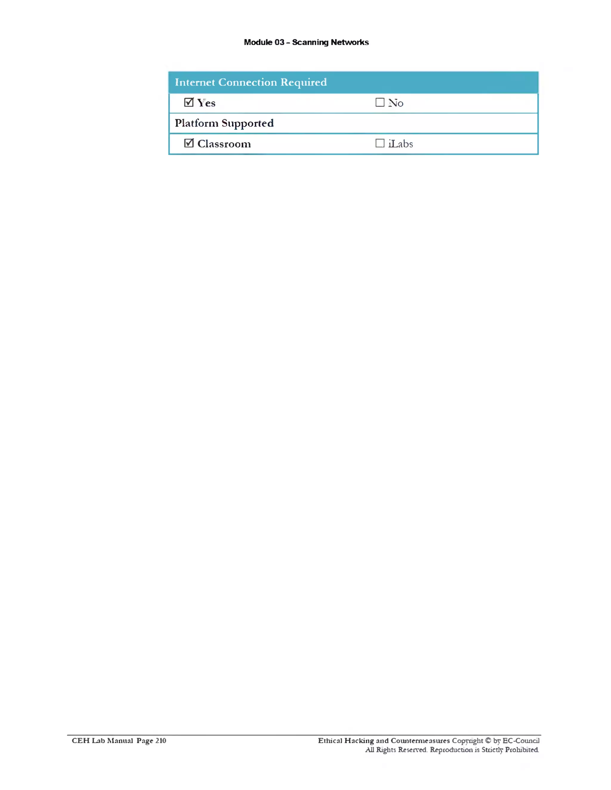 Module 03 - Scanning Networks
Internet Connection Required
es0 Y
Platform Supported
0 Classroom
□ No
□ iLabs
Ethical H acking and Counterm easures Copyright © by EC-Council
All Rights Reserved. Reproduction is Strictly Prohibited.
C E H Lab M anual Page 210
 