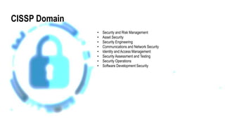 CISSP Domain
• Security and Risk Management
• Asset Security
• Security Engineering
• Communications and Network Security
• Identity and Access Management
• Security Assessment and Testing
• Security Operations
• Software Development Security
 
