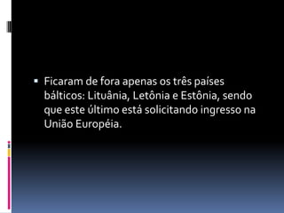  Ficaram de fora apenas os três países bálticos: Lituânia, Letônia e Estônia, sendo que este último está solicitando ingresso na União Européia. 