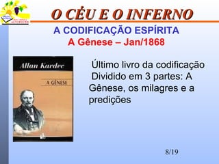 8/19
O CÉU E O INFERNOO CÉU E O INFERNO
A CODIFICAÇÃO ESPÍRITA
A Gênese – Jan/1868
Último livro da codificação
Dividido em 3 partes: A
Gênese, os milagres e a
predições
 