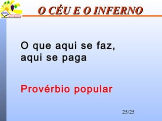 25/25
O CÉU E O INFERNOO CÉU E O INFERNO
O que aqui se faz,
aqui se paga
Provérbio popular
 