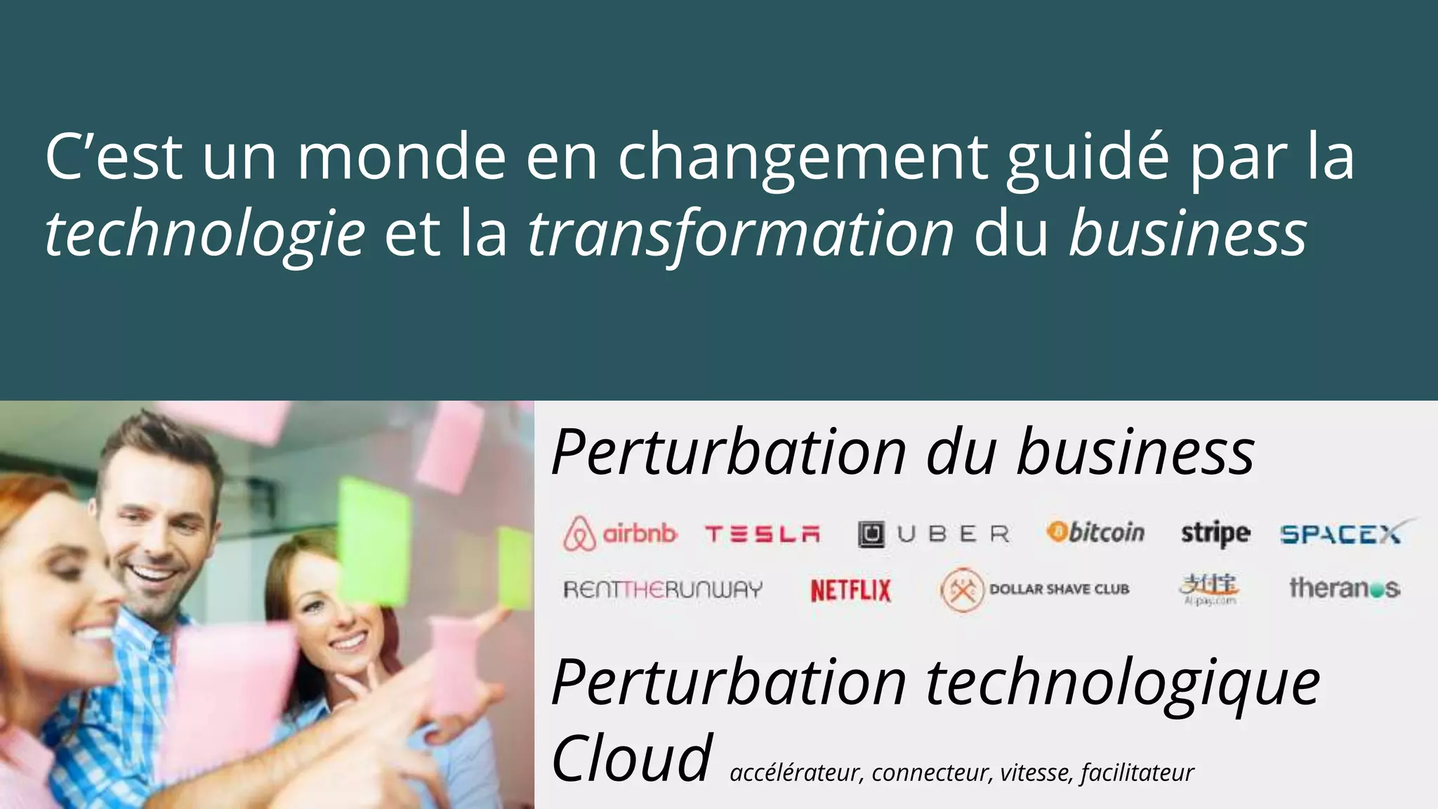 C’est un monde en changement guidé par la
technologie et la transformation du business
Perturbation du business
Perturbation technologique
Cloud accélérateur, connecteur, vitesse, facilitateur
 