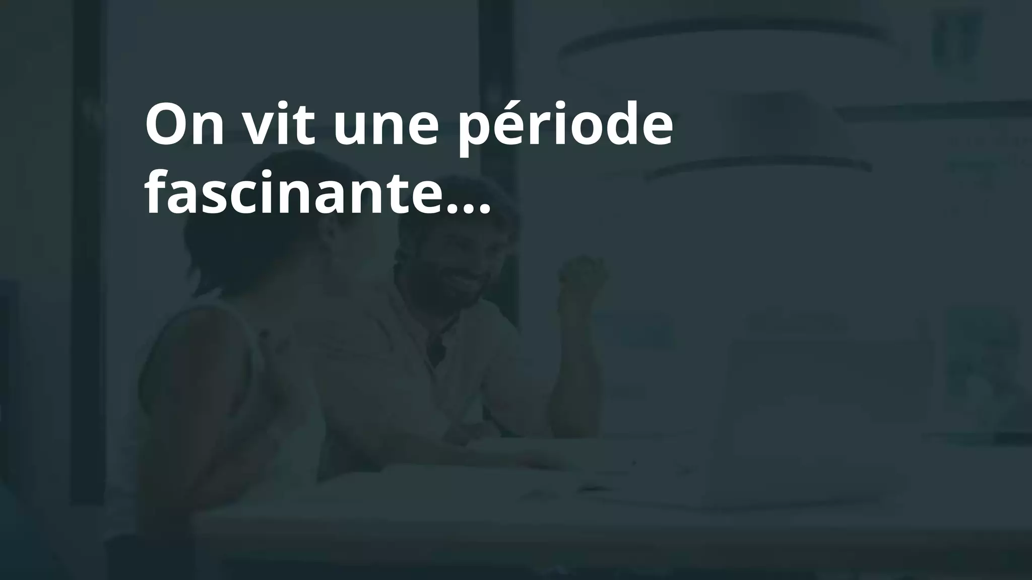 On vit une période
fascinante...
 