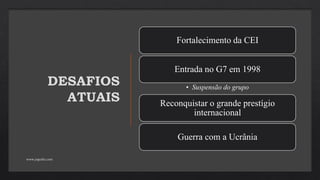 DESAFIOS
ATUAIS
Fortalecimento da CEI
Entrada no G7 em 1998
• Suspensão do grupo
Reconquistar o grande prestígio
internacional
Guerra com a Ucrânia
www.jografia.com
 