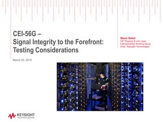 CEI-56G –
Signal Integrity to the Forefront:
Testing Considerations
Steve Sekel
OIF Physical & Link Layer
Interoperability Working Group
Chair, Keysight Technologies
March 22, 2016
 