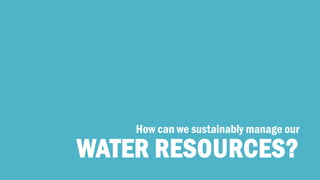 WATER RESOURCES? 
How can we sustainably manage our  