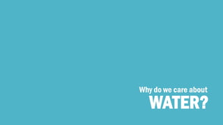 WATER? 
Why do we care about  