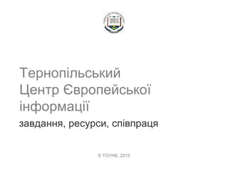 Тернопільський
Центр Європейської
інформації
завдання, ресурси, співпраця
© ТОУНБ, 2015
 