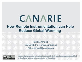 How Remote Instrumentation can Help Reduce Global Warming  Bill St. Arnaud CANARIE Inc – www.canarie.ca [email_address] Unless otherwise noted all material in this slide deck may be reproduced, modified or distributed without prior permission of the author 