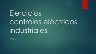 Ejercicios
controles eléctricos
industriales
2017 – 1T
 