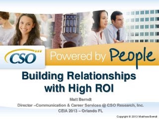 Building Relationships
with High ROI
Matt Berndt
Director –Communication & Career Services @ CSO Research, Inc.
CEIA 2013 – Orlando FL
Copyright © 2013 Matthew Berndt
 