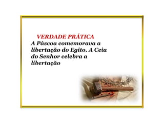 VERDADE PRÁTICA
A Páscoa comemorava a
libertação do Egito. A Ceia
do Senhor celebra a
libertação
 
