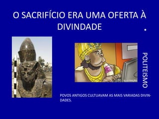 O SACRIFÍCIO ERA UMA OFERTA À
          DIVINDADE




                                                   •
                                                   POLITEISMO
          POVOS ANTIGOS CULTUAVAM AS MAIS VARIADAS DIVIN-
          DADES.
 