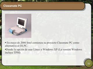 Classmate PC En mayo de 2006 Intel comienza su proyecto Classmate PC como alternativa al OLPC. Dando la opción de usar Linux o Windows XP (La versión Windows incluye TPM) 