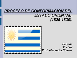 PROCESO DE CONFORMACIÓN DEL
            ESTADO ORIENTAL
                  (1825-1830).




                               Historia
                                2° años
                Prof. Alexandra Chaves
 