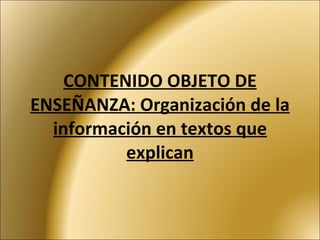 CONTENIDO OBJETO DE ENSEÑANZA: Organización de la información en textos que explican 