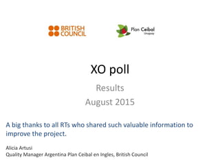 XO poll
Results
August 2015
A big thanks to all RTs who shared such valuable information to
improve the project.
Alicia Artusi
Quality Manager Argentina Plan Ceibal en Ingles, British Council
 