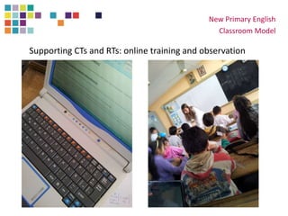 New Primary English
Classroom Model
Supporting CTs and RTs: online training and observation
 