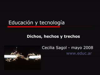 Educación y tecnología Dichos, hechos y trechos Cecilia Sagol - mayo 2008 www.educ.ar   