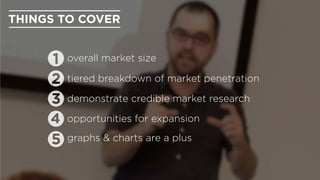 opportunities for expansion
demonstrate credible market research
graphs & charts are a plus
THINGS TO COVER
overall market size
tiered breakdown of market penetration
 