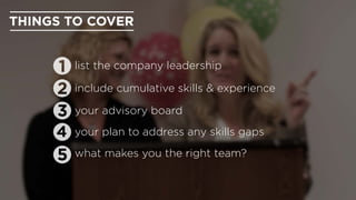 THINGS TO COVER
your advisory board
list the company leadership
include cumulative skills & experience
your plan to address any skills gaps
what makes you the right team?
 
