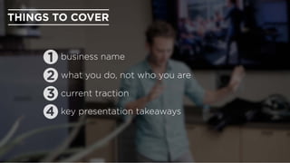 THINGS TO COVER
business name
what you do, not who you are
current traction
key presentation takeaways
 