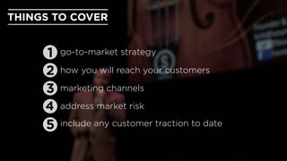 THINGS TO COVER
address market risk
marketing channels
include any customer traction to date
go-to-market strategy
how you...