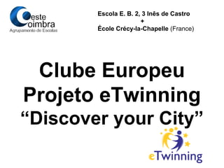 Escola E. B. 2, 3 Inês de Castro
+
École Crécy-la-Chapelle (France)
Clube Europeu
Projeto eTwinning
“Discover your City”
 