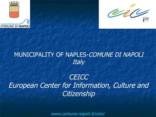     MUNICIPALITY OF NAPLES- COMUNE DI NAPOLI Italy CEICC European Center for Information, Culture and Citizenship www.comune.napoli.it/ceicc   