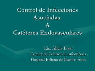 Control de Infecciones
       Asociadas
           A
Catéteres Endovasculares

              Lic. Alicia Lizzi
      Comité de Control de Infecciones
      Hospital Italiano de Buenos Aires
 