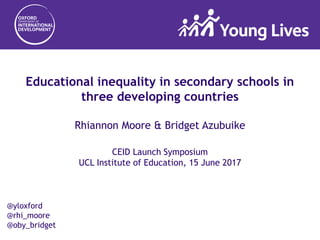 @yloxford
@rhi_moore
@oby_bridget
Educational inequality in secondary schools in
three developing countries
Rhiannon Moore & Bridget Azubuike
CEID Launch Symposium
UCL Institute of Education, 15 June 2017
 