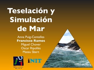 Teselación y
 Simulación
   de Mar
  Anna Puig-Centelles
  Francisco Ramos
    Miguel Chover
    Oscar Ripollés
     Mateu Sbert
 