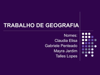 TRABALHO DE GEOGRAFIA 
Nomes: 
Claudia Elisa 
Gabriele Penteado 
Mayra Jardim 
Talles Lopes 
 