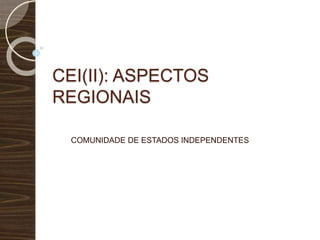 CEI(II): ASPECTOS 
REGIONAIS 
COMUNIDADE DE ESTADOS INDEPENDENTES 
 