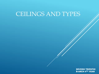 CEILINGS AND TYPES
DEVESH TRIPATHI
B-ARCH 4TH YEAR
 