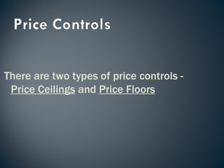 There are two types of price controls -  Price Ceilings  and  Price Floors 