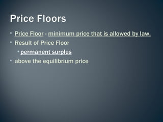 Price Floor  -  minimum price that is allowed by law. Result of Price Floor permanent surplus above the equilibrium price 