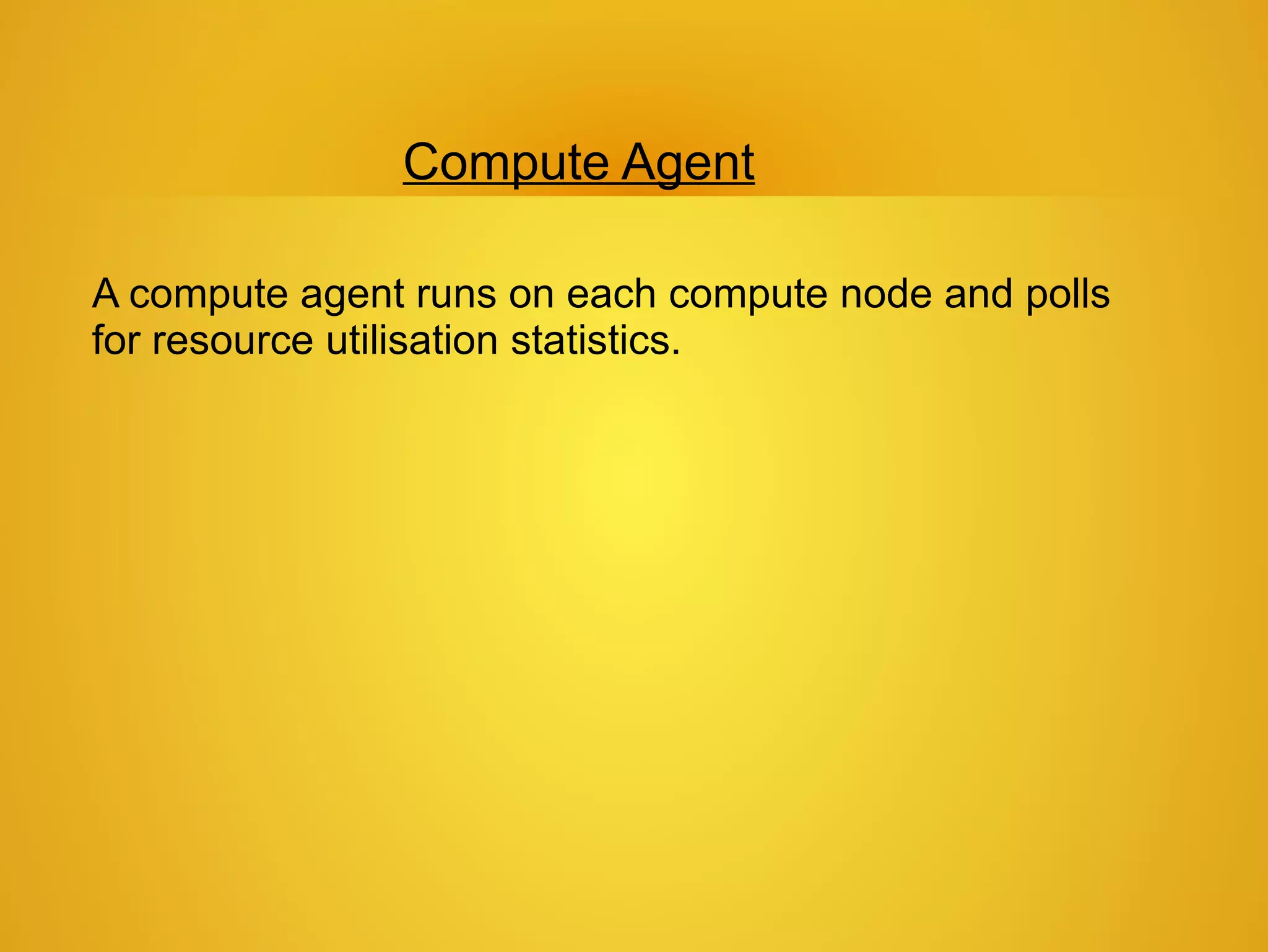 Compute Agent

A compute agent runs on each compute node and polls
for resource utilisation statistics.
 