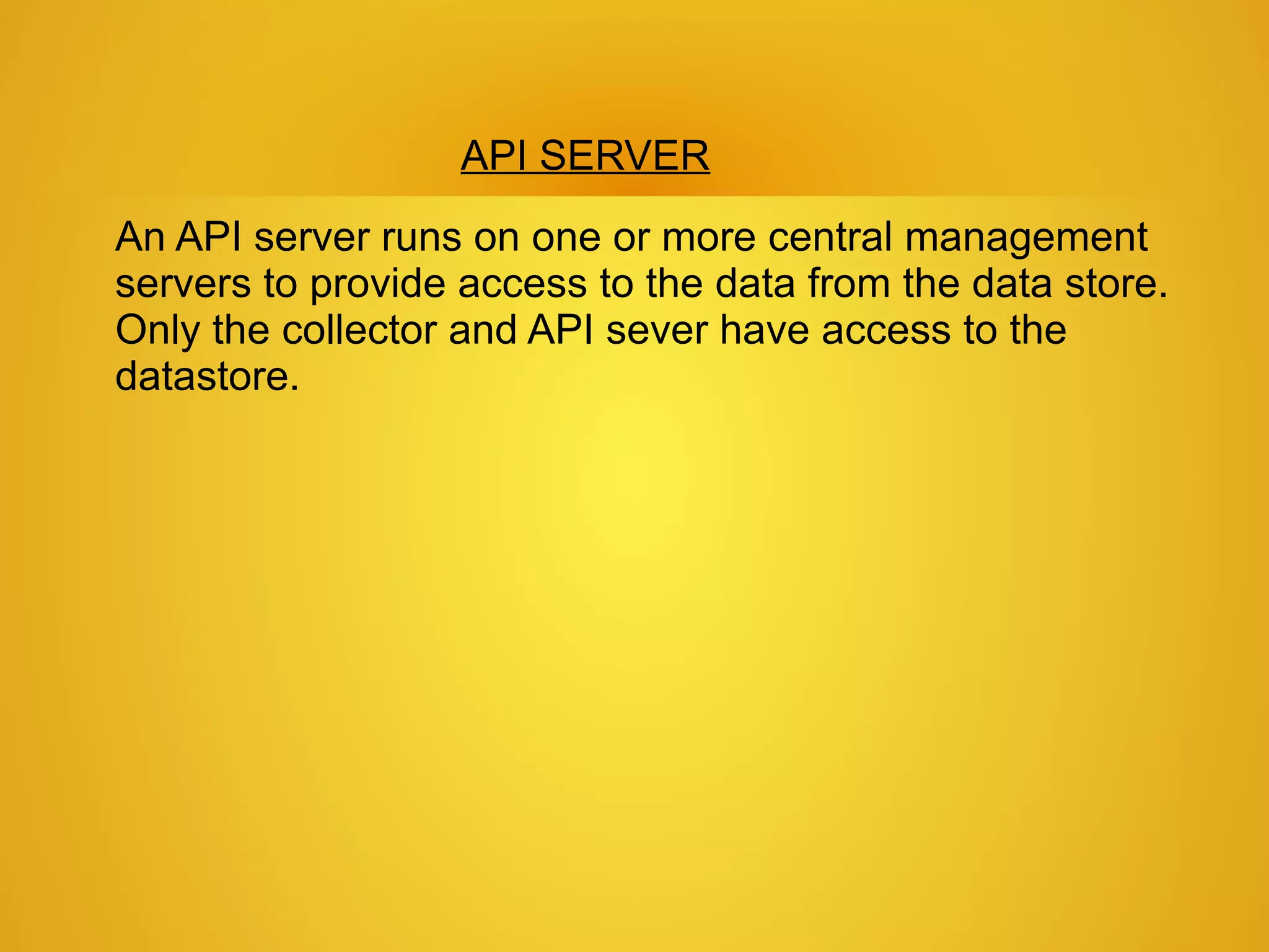 API SERVER
An API server runs on one or more central management
servers to provide access to the data from the data store.
Only the collector and API sever have access to the
datastore.
 