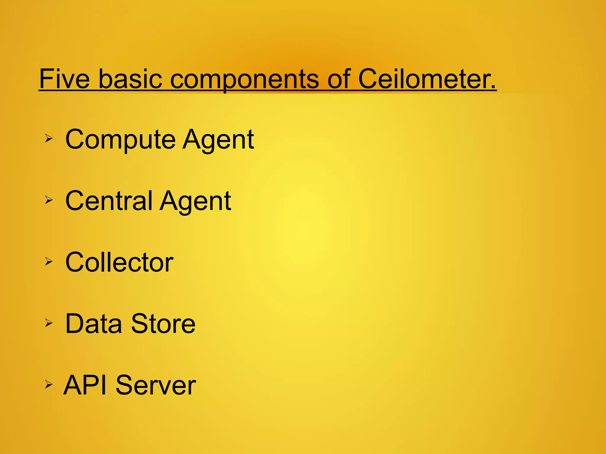 Five basic components of Ceilometer.
➢   Compute Agent

➢   Central Agent

➢   Collector

➢   Data Store

➢   API Server
 