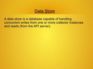 Data Store
A data store is a database capable of handling
concurrent writes from one or more collector instances
and reads (from the API server).
 