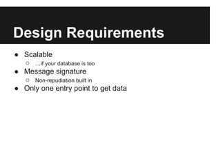 Design Requirements
● Scalable
  ○ …if your database is too
● Message signature
  ○ Non-repudiation built in
● Only one entry point to get data
 