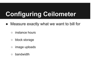 Configuring Ceilometer
● Measure exactly what we want to bill for

  ○ instance hours

  ○ block storage

  ○ image uploads

  ○ bandwidth
 