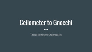 Ceilometer to Gnocchi
Transitioning to Aggregates
 