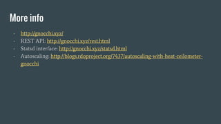 More info
- http://gnocchi.xyz/
- REST API: http://gnocchi.xyz/rest.html
- Statsd interface: http://gnocchi.xyz/statsd.html
- Autoscaling: http://blogs.rdoproject.org/7437/autoscaling-with-heat-ceilometer-
gnocchi
 