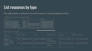 List resources by type
Not really possible in Ceilometer. You need to query on a common metadata attribute.
$ ceilometer resource-list --query resource_metadata.status=active
+----------------------------------------------+-----------+----------------------------------+----------------------------------+
| Resource ID | Source | User ID | Project ID |
+----------------------------------------------+-----------+----------------------------------+----------------------------------+
| 57ed4b6c-2166-46da-9f27-01493d4ffeae | openstack | None | 3b6c31f80b93476eae6d5517164fd5b4 |
| 94a239b3-a4b5-41db-bc21-a23d5f6d965e | openstack | None | 3b6c31f80b93476eae6d5517164fd5b4 |
| e996cb04-3d78-484a-ad88-3dc089cdf6cc | openstack | c1a568c378524edc8028014c13086f57 | 3b6c31f80b93476eae6d5517164fd5b4 |
| e996cb04-3d78-484a-ad88-3dc089cdf6cc-hdd | openstack | c1a568c378524edc8028014c13086f57 | 3b6c31f80b93476eae6d5517164fd5b4 |
| e996cb04-3d78-484a-ad88-3dc089cdf6cc-vda | openstack | c1a568c378524edc8028014c13086f57 | 3b6c31f80b93476eae6d5517164fd5b4 |
| ec272a53-671a-4383-9ead-ebd63dcb0f8a | openstack | None | 3b6c31f80b93476eae6d5517164fd5b4 |
| nova-instance-instance-00000001-fa163ed83b5d | openstack | c1a568c378524edc8028014c13086f57 | 3b6c31f80b93476eae6d5517164fd5b4 |
+----------------------------------------------+-----------+----------------------------------+----------------------------------+
$ gnocchi resource list --type instance
+--------------------------------+----------+--------------------------------+--------------------------------+--------------------------------+--------------------------------+----------
+----------------------------------+--------------+
| id | type | project_id | user_id | original_resource_id | started_at | ended_at | revision_start
| revision_end |
+--------------------------------+----------+--------------------------------+--------------------------------+--------------------------------+--------------------------------+----------
+----------------------------------+--------------+
| e90974a6-31bf- | instance | 71bf402adea343609f2192ce998fa3 | fd3eb127863b4177bf1abb38dda1f5 | e90974a6-31bf- | 2016-04-07T17:32:25.740862+00: | None | 2016-04-07T17:32:33.245924+00:
00 | None |
| 4e47-8824-ca074cd9b47d | | 8e | 57 | 4e47-8824-ca074cd9b47d | 00 | |
| |
| 4728c95f-39c6-4120-b93f- | instance | 71bf402adea343609f2192ce998fa3 | fd3eb127863b4177bf1abb38dda1f5 | 4728c95f-39c6-4120-b93f- | 2016-04-07T14:41:42.711772+00: | None | 2016-04-07T20:00:22.622462+00:
00 | None |
| 5dd2629cd12f | | 8e | 57 | 5dd2629cd12f | 00 | |
| |
+--------------------------------+----------+--------------------------------+--------------------------------+--------------------------------+--------------------------------+----------
+----------------------------------+--------------+
 