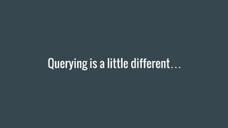 Querying is a little different…
 